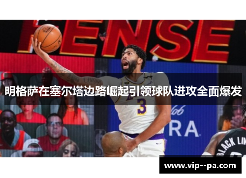 明格萨在塞尔塔边路崛起引领球队进攻全面爆发