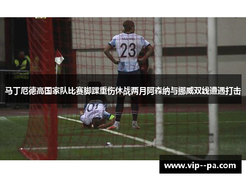 马丁厄德高国家队比赛脚踝重伤休战两月阿森纳与挪威双线遭遇打击