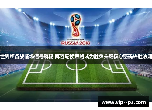世界杯备战临场信号解码 阵容轮换策略成为胜负关键核心密码决胜法则