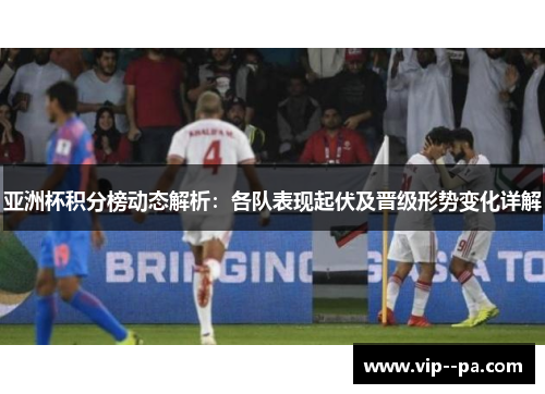 亚洲杯积分榜动态解析：各队表现起伏及晋级形势变化详解