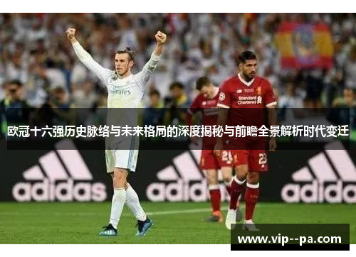 欧冠十六强历史脉络与未来格局的深度揭秘与前瞻全景解析时代变迁 欧冠十六强历史脉络与未来格局的深度揭秘与前瞻全景解析时代变迁