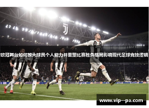欧冠舞台如何放大球员个人能力并重塑比赛胜负格局影响现代足球竞技逻辑