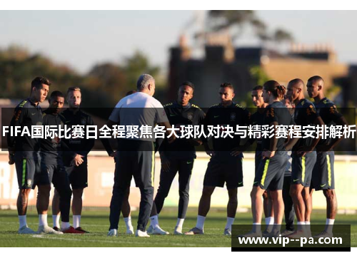 FIFA国际比赛日全程聚焦各大球队对决与精彩赛程安排解析 FIFA国际比赛日全程聚焦各大球队对决与精彩赛程安排解析