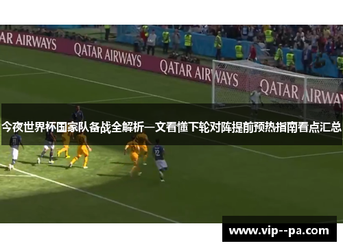 今夜世界杯国家队备战全解析一文看懂下轮对阵提前预热指南看点汇总