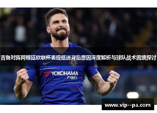 吉鲁对阵阿根廷欧联杯表现低迷背后原因深度解析与球队战术困境探讨