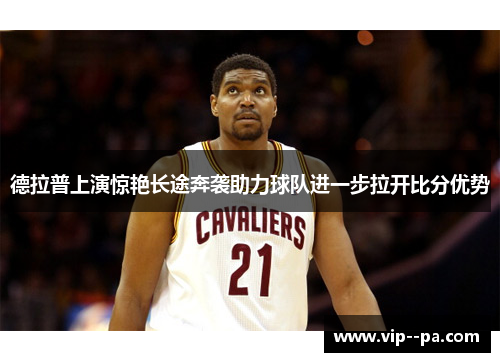 德拉普上演惊艳长途奔袭助力球队进一步拉开比分优势 德拉普上演惊艳长途奔袭助力球队进一步拉开比分优势