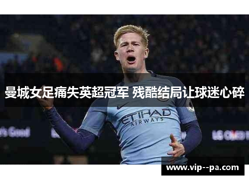 曼城女足痛失英超冠军 残酷结局让球迷心碎 曼城女足痛失英超冠军 残酷结局让球迷心碎