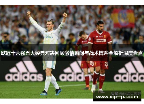 欧冠十六强五大经典对决回顾激情瞬间与战术博弈全解析深度盘点