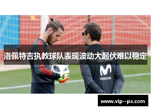 洛佩特吉执教球队表现波动大起伏难以稳定 洛佩特吉执教球队表现波动大起伏难以稳定