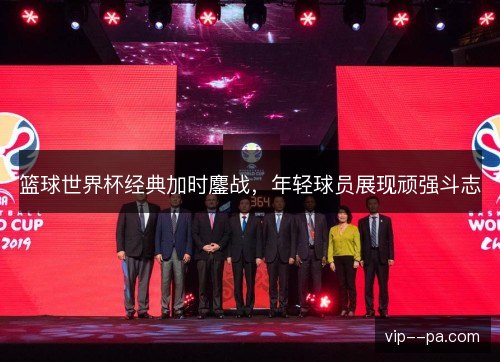 篮球世界杯经典加时鏖战,年轻球员展现顽强斗志 篮球世界杯经典加时鏖战,年轻球员展现顽强斗志