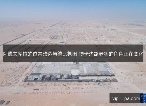 阿德文库拉的位置改造与德比氛围 博卡边路老将的角色正在变化